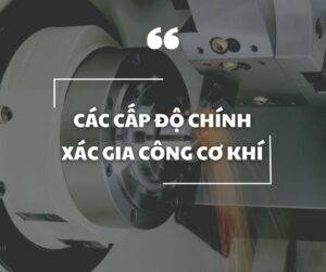 cac-cap-chinh-xac-gia-cong-co-khi