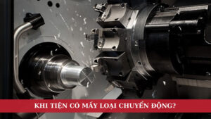Khi tiện có mấy loại chuyển động