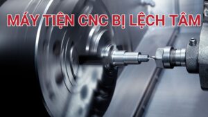 Nguyên nhân máy tiện CNC bị lệch tâm